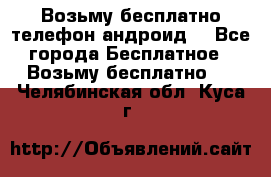 Возьму бесплатно телефон андроид  - Все города Бесплатное » Возьму бесплатно   . Челябинская обл.,Куса г.